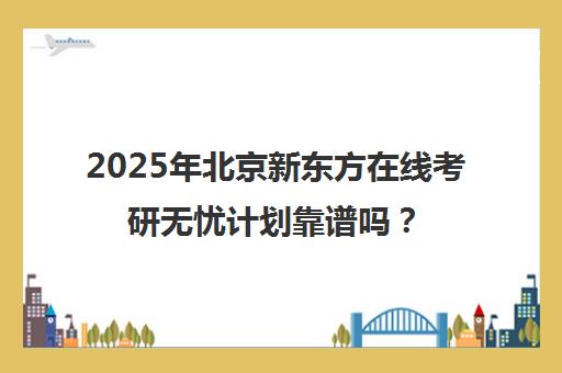 2025年北京新东方在线考研无忧计划靠谱吗？