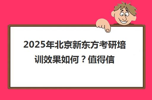 2025年北京新东方考研培训效果如何？值得信赖吗？