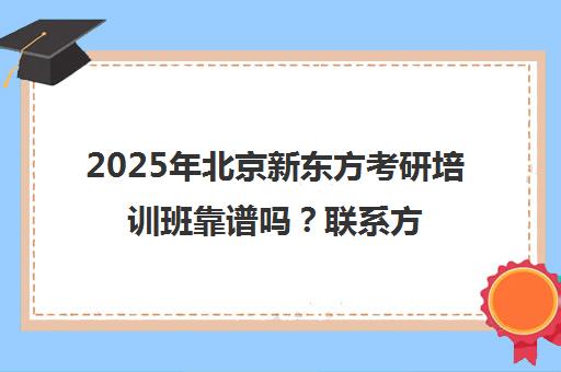2025年北京新东方考研培训班靠谱吗？博万app官方正版下载官网的联系方式一览表