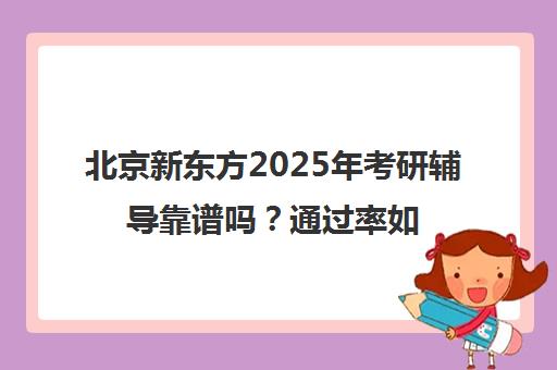 北京新东方2025年考研辅导靠谱吗？通过率如何？