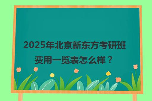 2025年北京新东方考研班费用一览表怎么样？