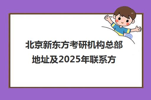北京新东方考研机构总部地址及2025年博万app官方正版下载官网的联系方式一览表