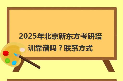 2025年北京新东方考研培训靠谱吗？博万app官方正版下载官网的联系方式一览表